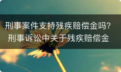 刑事案件支持残疾赔偿金吗？ 刑事诉讼中关于残疾赔偿金