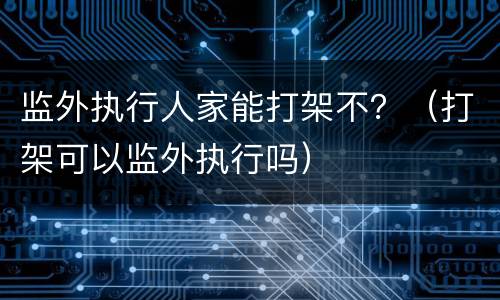 监外执行人家能打架不？（打架可以监外执行吗）