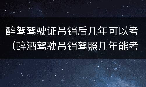 醉驾驾驶证吊销后几年可以考（醉酒驾驶吊销驾照几年能考取驾照）