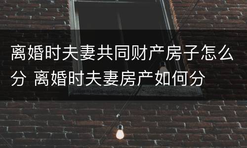离婚时夫妻共同财产房子怎么分 离婚时夫妻房产如何分