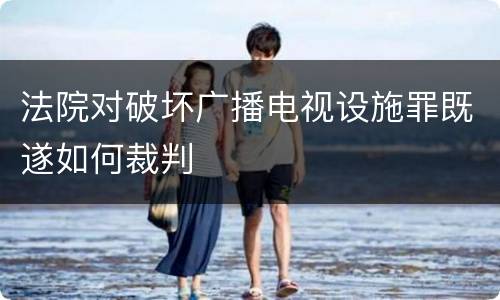 法院对破坏广播电视设施罪既遂如何裁判