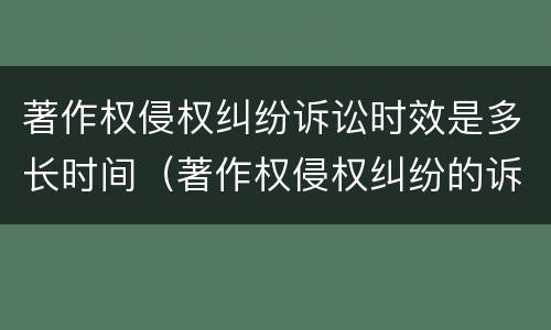 著作权侵权纠纷诉讼时效是多长时间（著作权侵权纠纷的诉讼时效）