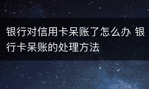 银行对信用卡呆账了怎么办 银行卡呆账的处理方法