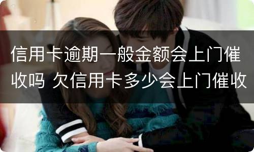 信用卡逾期一般金额会上门催收吗 欠信用卡多少会上门催收