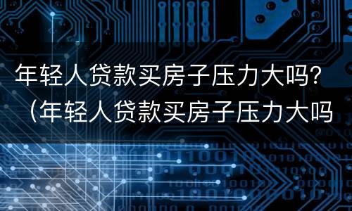 年轻人贷款买房子压力大吗？（年轻人贷款买房子压力大吗知乎）
