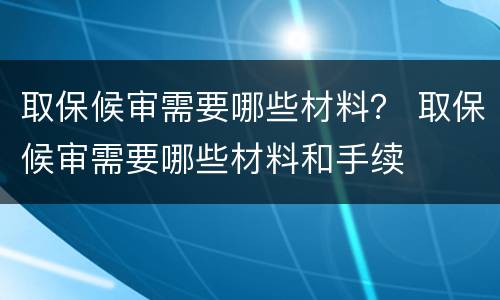 取保候审需要哪些材料？ 取保候审需要哪些材料和手续