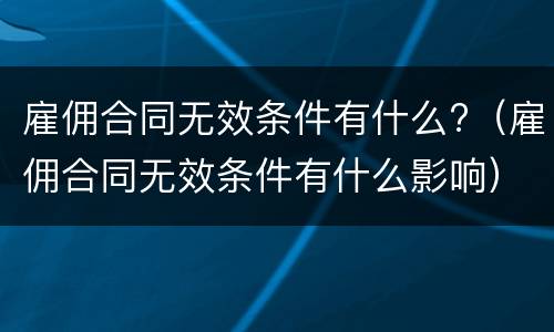 雇佣合同无效条件有什么?（雇佣合同无效条件有什么影响）