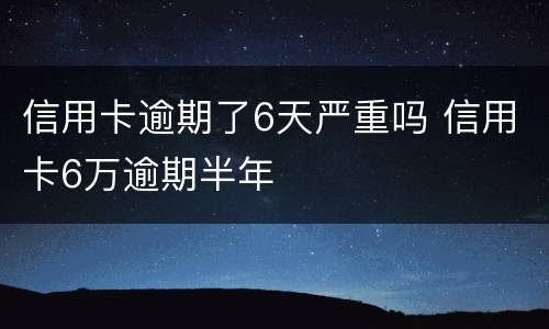 信用卡逾期了6天严重吗 信用卡6万逾期半年