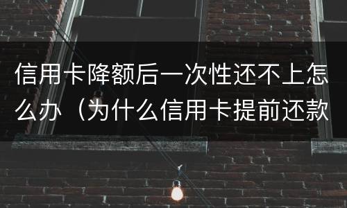 信用卡降额后一次性还不上怎么办（为什么信用卡提前还款会降额度）