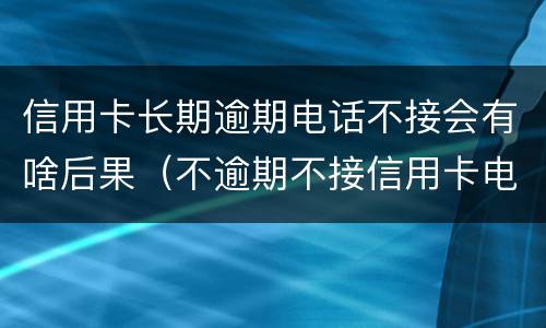 信用卡长期逾期电话不接会有啥后果（不逾期不接信用卡电话可以吗）