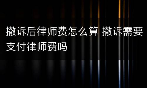 撤诉后律师费怎么算 撤诉需要支付律师费吗