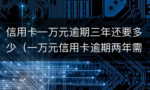 信用卡一万元逾期三年还要多少（一万元信用卡逾期两年需要还多少钱）