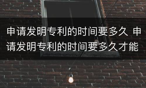 申请发明专利的时间要多久 申请发明专利的时间要多久才能拿到