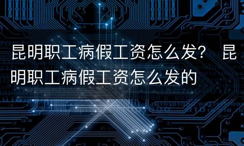 昆明职工病假工资怎么发？ 昆明职工病假工资怎么发的