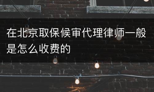 在北京取保候审代理律师一般是怎么收费的