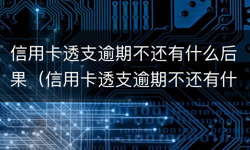 信用卡透支逾期不还有什么后果（信用卡透支逾期不还有什么后果吗）
