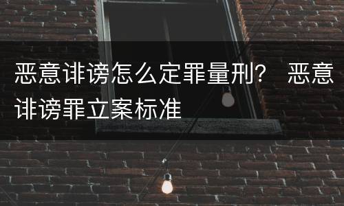 恶意诽谤怎么定罪量刑？ 恶意诽谤罪立案标准