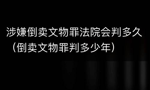 涉嫌倒卖文物罪法院会判多久（倒卖文物罪判多少年）