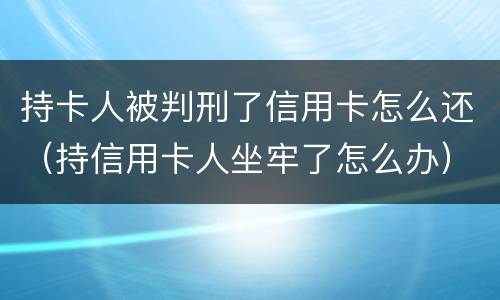 持卡人被判刑了信用卡怎么还（持信用卡人坐牢了怎么办）
