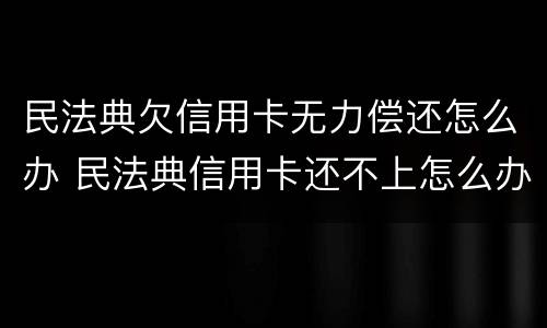 民法典欠信用卡无力偿还怎么办 民法典信用卡还不上怎么办
