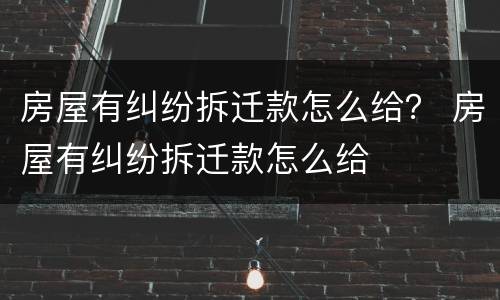 房屋有纠纷拆迁款怎么给？ 房屋有纠纷拆迁款怎么给