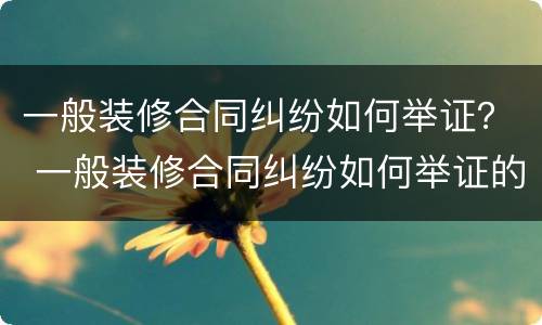 一般装修合同纠纷如何举证？ 一般装修合同纠纷如何举证的