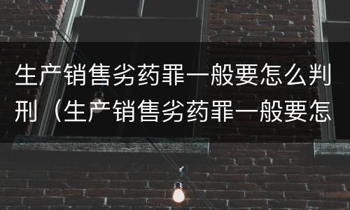 生产销售劣药罪一般要怎么判刑（生产销售劣药罪一般要怎么判刑的）
