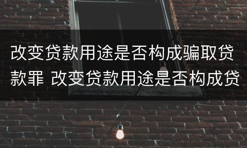 改变贷款用途是否构成骗取贷款罪 改变贷款用途是否构成贷款诈骗罪