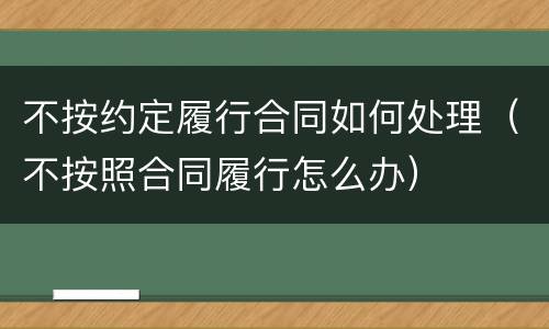 不按约定履行合同如何处理（不按照合同履行怎么办）