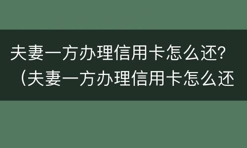 夫妻一方办理信用卡怎么还？（夫妻一方办理信用卡怎么还款）