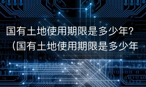 国有土地使用期限是多少年？（国有土地使用期限是多少年内）