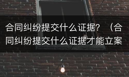 合同纠纷提交什么证据？（合同纠纷提交什么证据才能立案）
