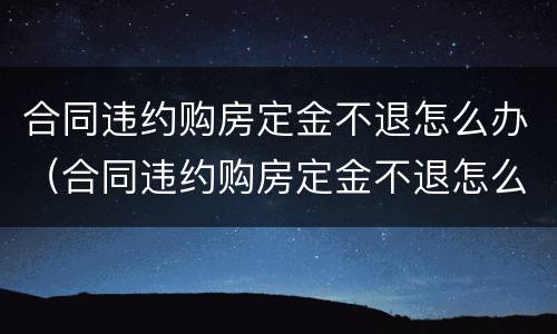 合同违约购房定金不退怎么办（合同违约购房定金不退怎么办呢）