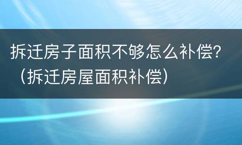 拆迁房子面积不够怎么补偿？（拆迁房屋面积补偿）