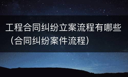 工程合同纠纷立案流程有哪些（合同纠纷案件流程）