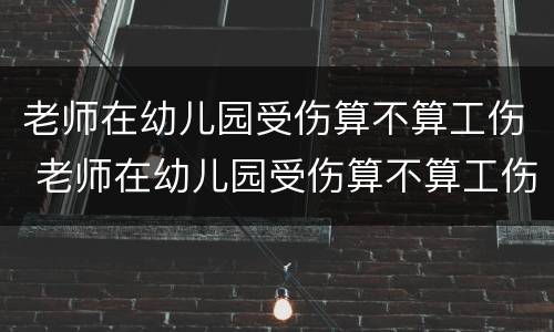 老师在幼儿园受伤算不算工伤 老师在幼儿园受伤算不算工伤保险