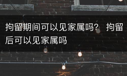 拘留期间可以见家属吗？ 拘留后可以见家属吗