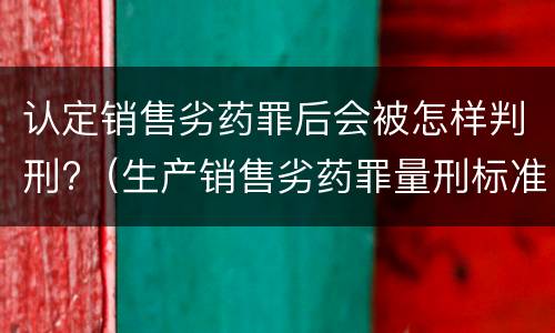 认定销售劣药罪后会被怎样判刑?（生产销售劣药罪量刑标准）