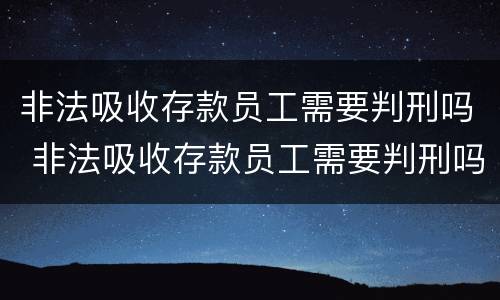 非法吸收存款员工需要判刑吗 非法吸收存款员工需要判刑吗