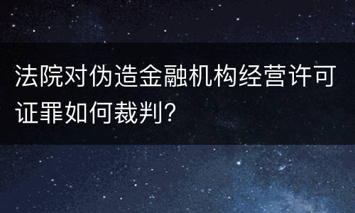 法院对伪造金融机构经营许可证罪如何裁判?