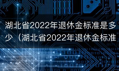 湖北省2022年退休金标准是多少（湖北省2022年退休金标准是多少钱）