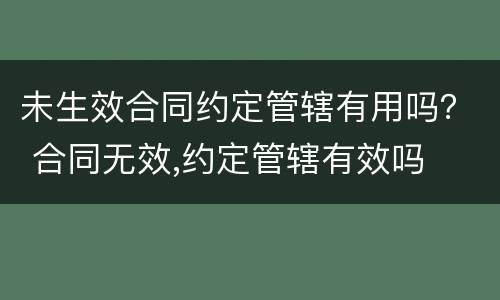 未生效合同约定管辖有用吗？ 合同无效,约定管辖有效吗
