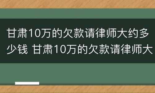 甘肃10万的欠款请律师大约多少钱 甘肃10万的欠款请律师大约多少钱一年