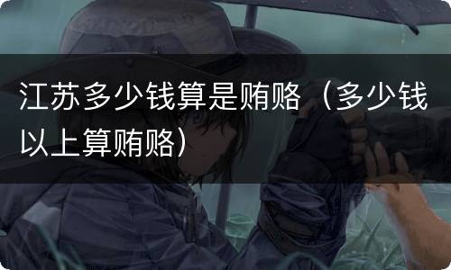 江苏多少钱算是贿赂（多少钱以上算贿赂）