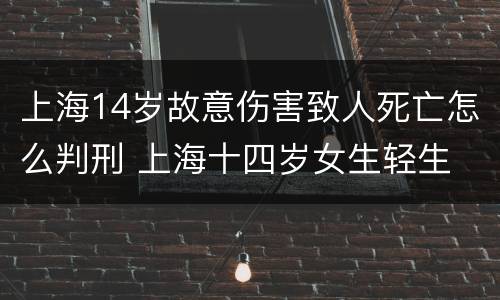上海14岁故意伤害致人死亡怎么判刑 上海十四岁女生轻生
