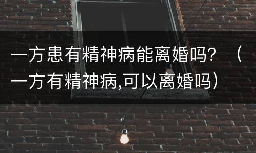 一方患有精神病能离婚吗？（一方有精神病,可以离婚吗）