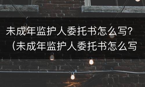 未成年监护人委托书怎么写？（未成年监护人委托书怎么写范文）