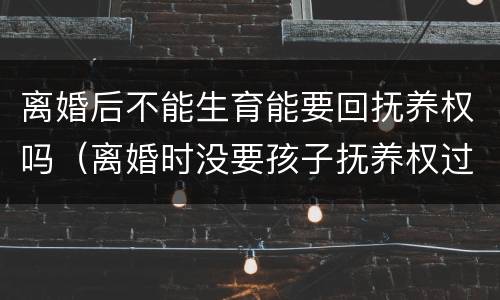 离婚后不能生育能要回抚养权吗（离婚时没要孩子抚养权过后能要回吗）