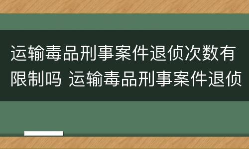 运输毒品刑事案件退侦次数有限制吗 运输毒品刑事案件退侦次数有限制吗知乎