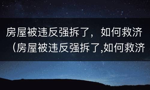 房屋被违反强拆了，如何救济（房屋被违反强拆了,如何救济呢）